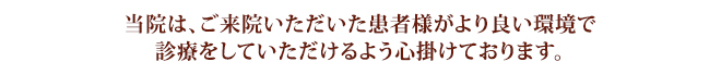 当院は、ご来院いただいた患者様がより良い環境で診療をしていただけるよう心掛けております。