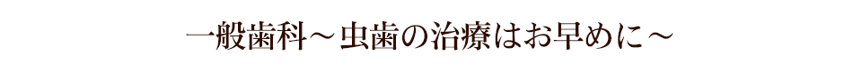 一般歯科～虫歯の治療はお早めに～