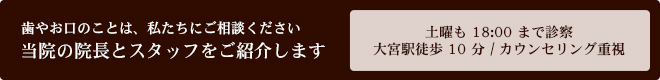 歯やお口のことは、私たちにご相談ください 当院の院長とスタッフをご紹介します 土曜も18:00まで診察 / 大宮駅徒歩10分 / カウンセリング重視