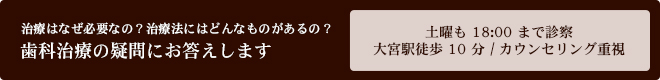 治療はなぜ必要なの？治療法にはどんなものがあるの？ 歯科治療の疑問にお答えします 土曜も18:00まで診察 / 大宮駅徒歩10分 / カウンセリング重視