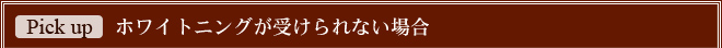 ホワイトニングが受けられない場合