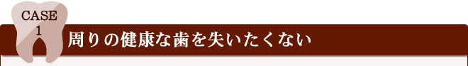 Case 1 周りの健康な歯を失いたくない