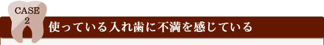 Case 2 使っている入れ歯に不満を感じている