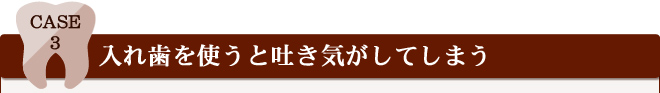 Case 3 入れ歯を使うと吐き気がしてしまう