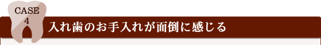 Case 4 入れ歯のお手入れが面倒に感じる