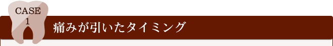 CASE1	痛みが引いたタイミング