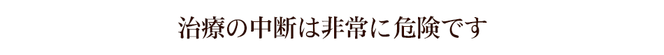 治療の中断は非常に危険です