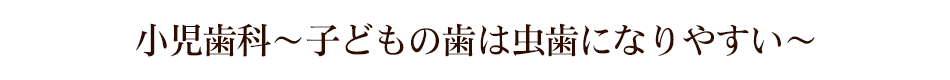 小児歯科～子どもの歯は虫歯になりやすい～