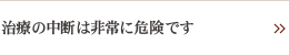 治療の中断は非常に危険です