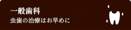 虫歯の治療はお早めに一般歯科