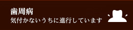 気付かないうちに進行しています歯周病