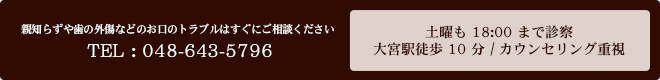 親知らずや歯の外傷などのお口のトラブルはすぐにご相談ください TEL : 048-643-5796 土曜も18:00まで診察 / 大宮駅徒歩10分 / カウンセリング重視