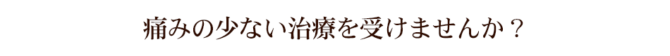 痛みの少ない治療を受けませんか？