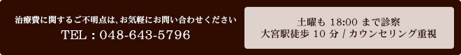 治療費に関するご不明点は、お気軽にお問い合わせください TEL : 048-643-5796 土曜も18:00まで診察 / 大宮駅徒歩10分 / カウンセリング重視