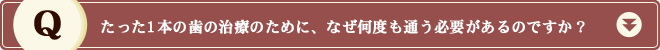 たった1本の歯の治療のために、なぜ何度も通う必要があるのですか？