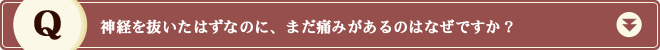 神経を抜いたはずなのに、まだ痛みがあるのはなぜですか？