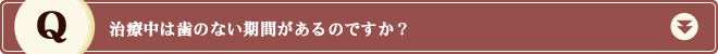 治療中は歯のない期間があるのですか？