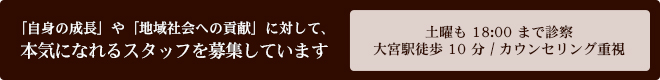 「自身の成長」や「地域社会への貢献」に対して、 本気になれるスタッフを募集しています 土曜も18:00まで診察 / 大宮駅徒歩10分 / カウンセリング重視